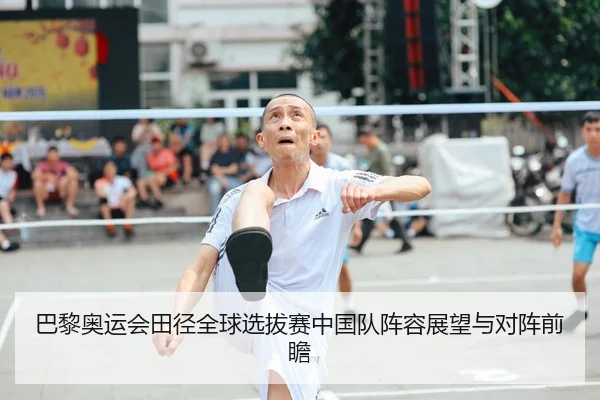 巴黎奥运会田径全球选拔赛中国队阵容展望与对阵前瞻