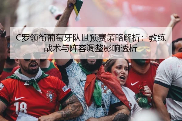 C罗领衔葡萄牙队世预赛策略解析：教练战术与阵容调整影响透析 - crownsports