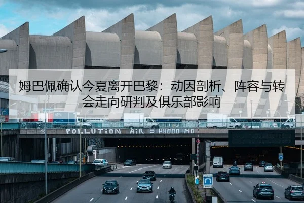 姆巴佩确认今夏离开巴黎：动因剖析、阵容与转会走向研判及俱乐部影响