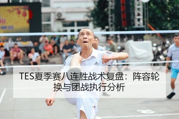 TES夏季赛八连胜战术复盘：阵容轮换与团战执行分析 - crownsports