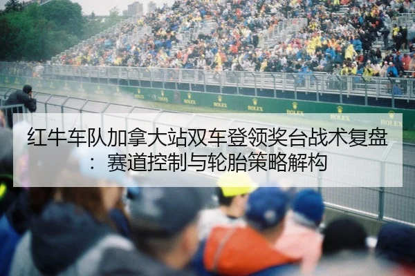 红牛车队加拿大站双车登领奖台战术复盘：赛道控制与轮胎策略解构